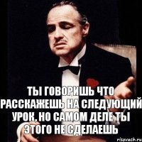 ты говоришь что расскажешь на следующий урок, но самом деле ты этого не сделаешь