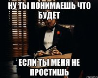 Ну ты понимаешь что будет Если ты меня не простишь