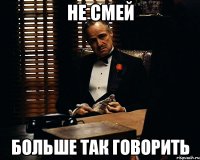 Не смей Больше так говорить