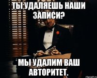 Ты удаляешь наши записи? Мы удалим ваш авторитет.