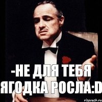 -Не для тебя ягодка росла:D