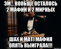 ЭМ... ВООБЩЕ ОСТАЛОСЬ 2 МАФИИ И 2 МИРНЫХ ШАХ И МАТ) МАФИЯ ОПЯТЬ ВЫИГРАЛА!!!