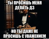 Ты просишь меня делать дз Но ты даже не просишь с уважением