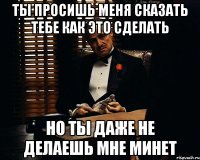 Ты просишь меня сказать тебе как это сделать Но ты даже не делаешь мне минет