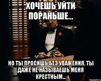 Хочешь уйти пораньше... но ты просишь без уважения. Ты даже не называешь меня крестным...