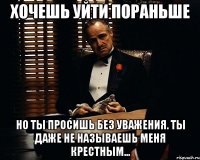 Хочешь уйти пораньше но ты просишь без уважения. Ты даже не называешь меня крестным...