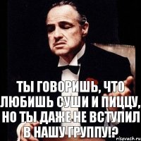 Ты говоришь, что любишь суши и пиццу, но ты даже не вступил в нашу группу!?