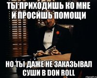 Ты приходишь ко мне и просишь помощи но ты даже не заказывал суши в Don Roll