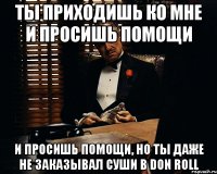 Ты приходишь ко мне и просишь помощи и просишь помощи, но ты даже не заказывал суши в Don Roll