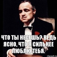 Что ты несешь? Ведь ясно, что я сильнее люблю тебя.