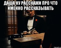 даша ну расскажи про что именно рассказывать 