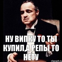 ну випку то ты купил,а репы то нету