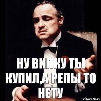 ну випку ты купил,а репы то нету