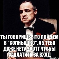 ты говоришь что пойдем в "Солнышко", а у тебя даже нету 200тг чтобы заплатить за вход