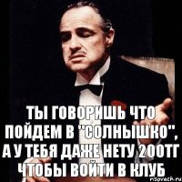 ты говоришь что пойдем в "Солнышко", а у тебя даже нету 200тг чтобы войти в клуб