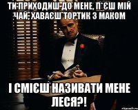 Ти приходиш до мене, п*єш мій чай, ХАВАЄШ тортик з маком І смієш називати мене ЛЕСЯ?!