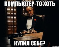 Компьютер-то хоть купил себе?