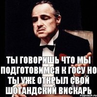 ты говоришь что мы подготовимся к госу но ты уже открыл свой шотандский вискарь