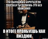 Ты выходишь бороться на понтах,и ты делаешь это без уважения! В итоге проябуешь как пиздюк