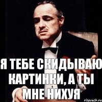 я тебе скидываю картинки, а ты мне нихуя