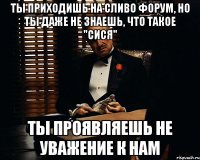 ты приходишь на сливо форум, но ты даже не знаешь, что такое "сися" ты проявляешь не уважение к нам