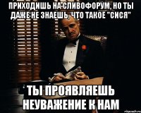 приходишь на сливофорум, но ты даже не знаешь, что такое "сися" ты проявляешь неуважение к нам