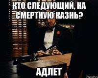 кто следующий, на смертную казнь? АДЛЕТ