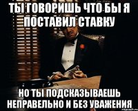 Ты говоришь что бы я поставил ставку но ты подсказываешь неправельно и без уважения