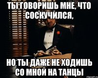 Ты говоришь мне, что соскучился, Но ты даже не ходишь со мной на танцы