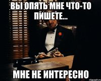 Вы опять мне что-то пишете... Мне не интересно