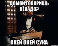 домой говоришь ненадо? окей окей сука