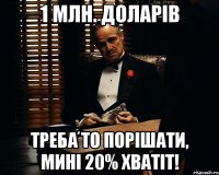 1 МЛН. ДОЛАРІВ ТРЕБА ТО ПОРІШАТИ, МИНІ 20% ХВАТІТ!