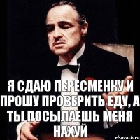 Я сдаю пересменку и прошу проверить еду, а ты посылаешь меня нахуй