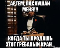 Артем, послушай меня!!! когда ты продашь этот гребаный кран...