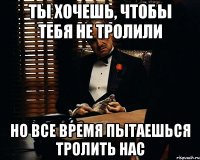 Ты хочешь, чтобы тебя не тролили Но все время пытаешься тролить нас