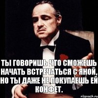 Ты говоришь что сможешь начать встречаться с Яной, но ты даже не покупаешь ей конфет.