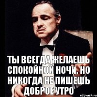 ТЫ ВСЕГДА ЖЕЛАЕШЬ СПОКОЙНОЙ НОЧИ, НО НИКОГДА НЕ ПИШЕШЬ ДОБРОЕ УТРО