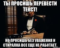 Ты просишь перевести текст! Но просишь без уважения и стиралка все еще не работает.