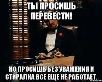 Ты просишь перевести! Но просишь без уважения и стиралка все еще не работает.