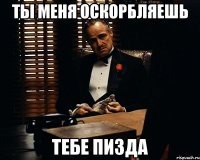 ты меня оскорбляешь тебе пизда