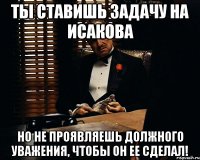 ТЫ СТАВИШЬ ЗАДАЧУ НА ИСАКОВА НО НЕ ПРОЯВЛЯЕШЬ ДОЛЖНОГО УВАЖЕНИЯ, ЧТОБЫ ОН ЕЕ СДЕЛАЛ!