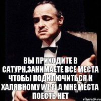 Вы приходите в Сатурн,занимаете все места чтобы подключиться к халявному Wi-Fi,а мне места поесть нет