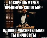 Говоришь у тебя орешек не колотый? Однако, Уважительная ты личность!