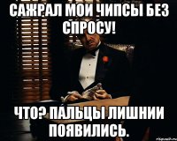 Сажрал мои чипсы без спросу! Что? пальцы лишнии появились.