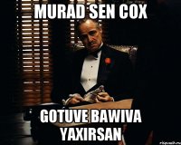 Murad sen cox Gotuve bawiva yaxirsan