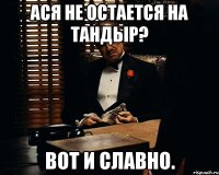 Ася не остается на тандыр? Вот и славно.