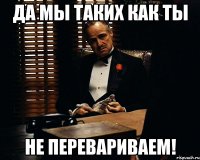 Да мы таких как ты не перевариваем!