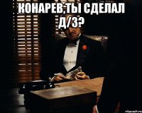 Конарев,ты сделал Д/З? 