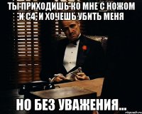 Ты приходишь ко мне с ножом и с4, и хочешь убить меня Но без уважения...