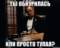 ты обкурилась или просто тупая?